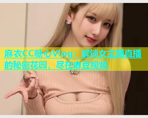 麻衣CC糖心Vlog：解锁女主播直播的秘密花园，尽在麻豆视频.  第1张