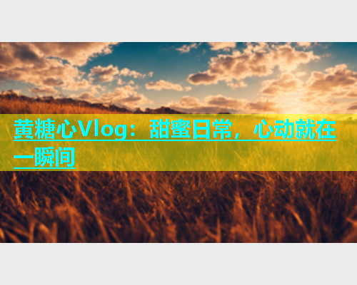 黄糖心Vlog：甜蜜日常，心动就在一瞬间