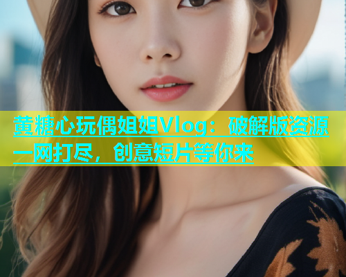黄糖心玩偶姐姐Vlog：破解版资源一网打尽，创意短片等你来  第2张