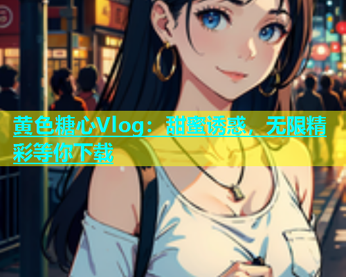 黄色糖心Vlog：甜蜜诱惑，无限精彩等你下载  第1张