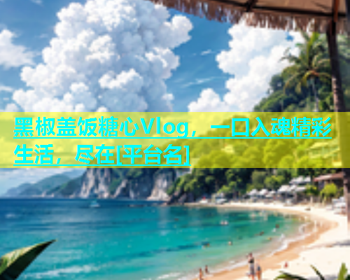 黑椒盖饭糖心Vlog，一口入魂精彩生活，尽在[平台名]