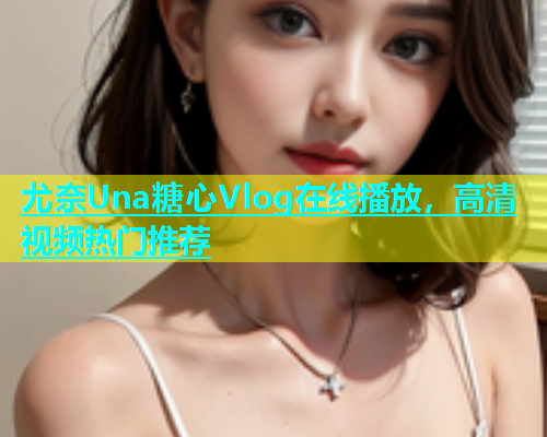 尤奈Una糖心Vlog在线播放，高清视频热门推荐  第1张