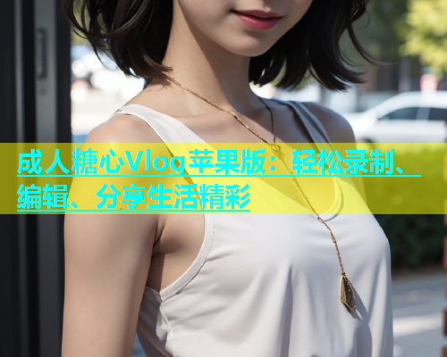 成人糖心Vlog苹果版：轻松录制、编辑、分享生活精彩  第1张