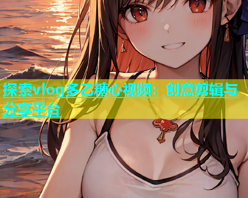 探索vlog多乙糖心视频：创意剪辑与分享平台  第2张