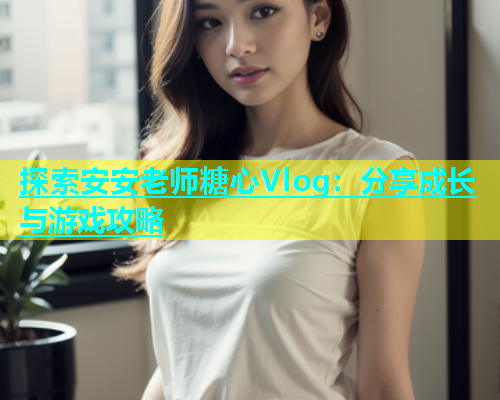 探索安安老师糖心Vlog：分享成长与游戏攻略  第1张