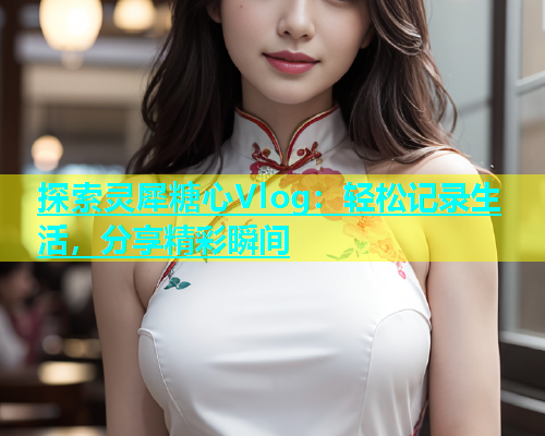 探索灵犀糖心Vlog：轻松记录生活，分享精彩瞬间