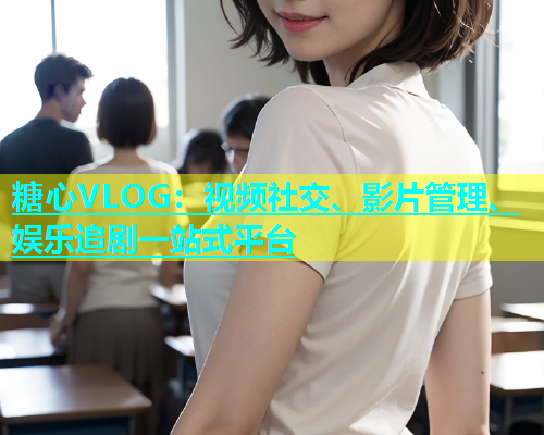 糖心VLOG：视频社交、影片管理、娱乐追剧一站式平台