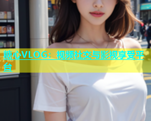 糖心VLOG：视频社交与影视享受平台