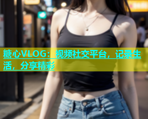 糖心VLOG：视频社交平台，记录生活，分享精彩