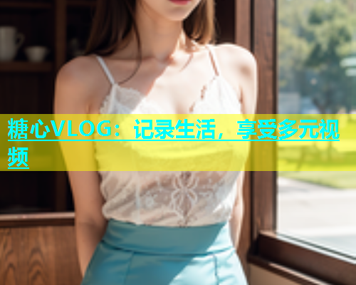 糖心VLOG：记录生活，享受多元视频