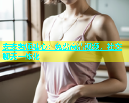 安安老师糖心：免费高清视频，社交聊天一体化
