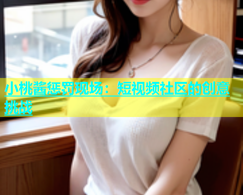 小桃酱惩罚现场：短视频社区的创意挑战  第1张