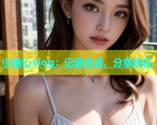 小糖心vlog：记录生活，分享快乐
