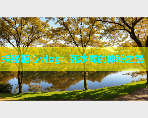 探秘糖心vlog：死水库的神秘之旅  第2张