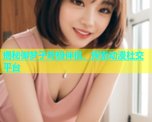 揭秘御梦子终极伴侣，探索动漫社交平台