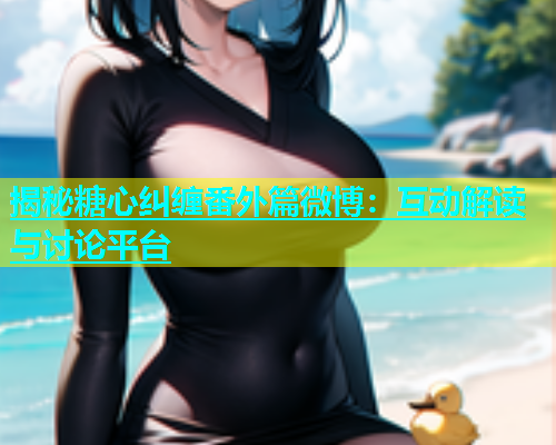 揭秘糖心纠缠番外篇微博：互动解读与讨论平台