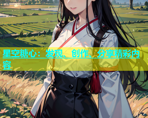 星空糖心：发现、创作、分享精彩内容