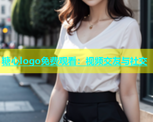 糖心logo免费观看：视频交友与社交