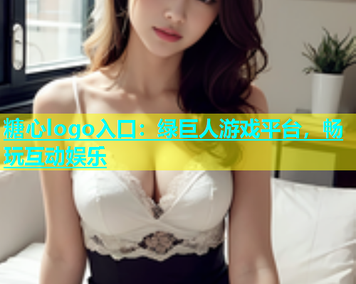 糖心logo入口：绿巨人游戏平台，畅玩互动娱乐