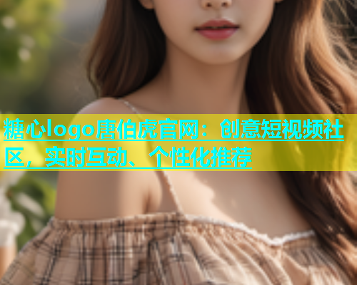 糖心logo唐伯虎官网：创意短视频社区，实时互动、个性化推荐  第2张