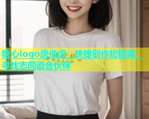 糖心logo唐伯虎：快捷创作短视频，寻找志同道合伙伴