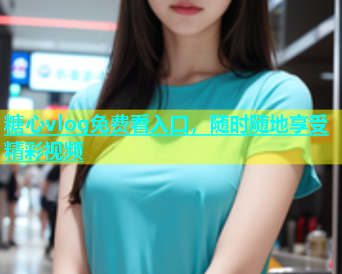 糖心vlog免费看入口，随时随地享受精彩视频