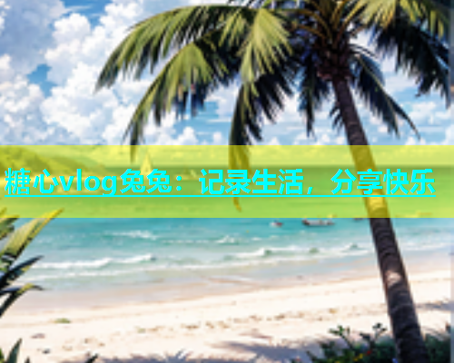 糖心vlog兔兔：记录生活，分享快乐