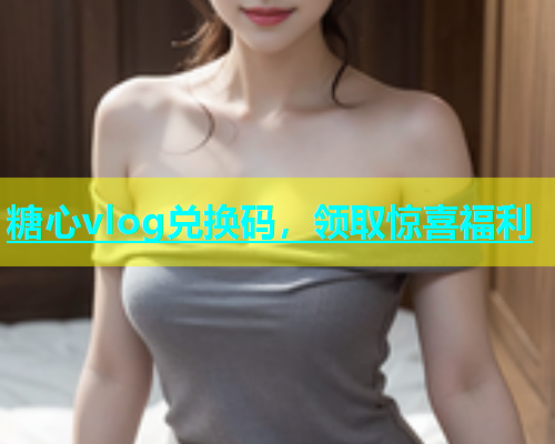 糖心vlog兑换码，领取惊喜福利  第1张