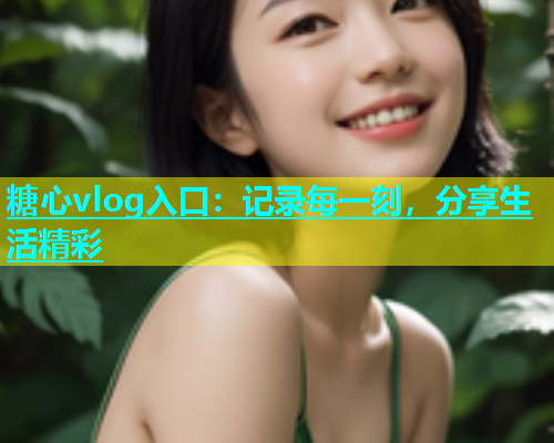 糖心vlog入口：记录每一刻，分享生活精彩