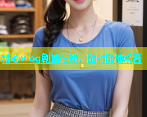 糖心vlog剧情在线，随时随地观看