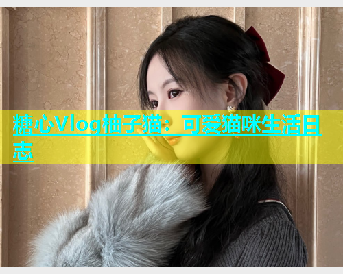 糖心Vlog柚子猫：可爱猫咪生活日志