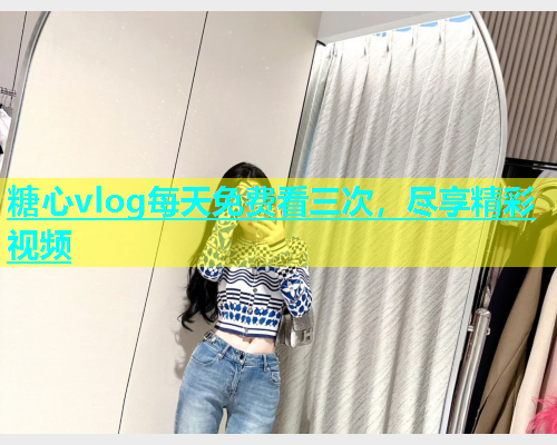 糖心vlog每天免费看三次，尽享精彩视频