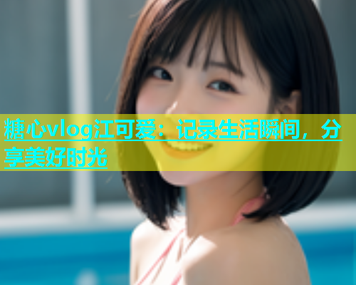糖心vlog江可爱：记录生活瞬间，分享美好时光