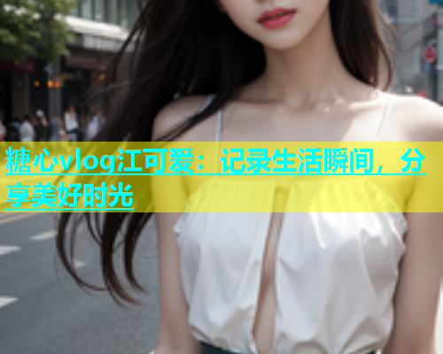 糖心vlog江可爱：记录生活瞬间，分享美好时光  第2张