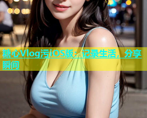 糖心Vlog污iOS版：记录生活，分享瞬间  第1张