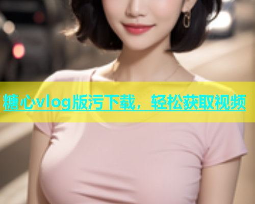 糖心vlog版污下载，轻松获取视频  第1张