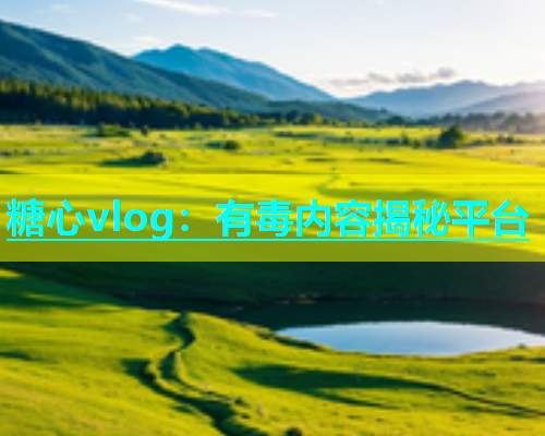 糖心vlog：有毒内容揭秘平台  第2张