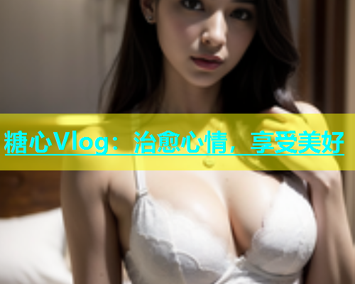 糖心Vlog：治愈心情，享受美好  第1张