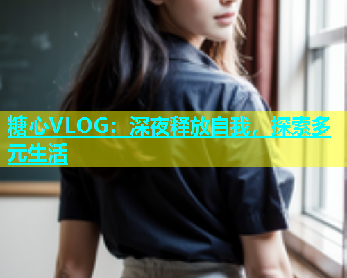 糖心VLOG：深夜释放自我，探索多元生活