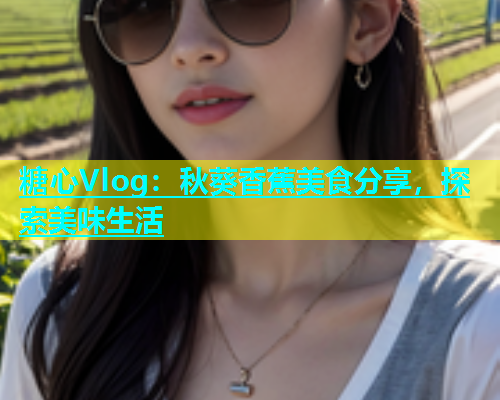 糖心Vlog：秋葵香蕉美食分享，探索美味生活