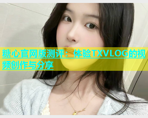 糖心官网版测评：体验TXVLOG的视频创作与分享  第1张