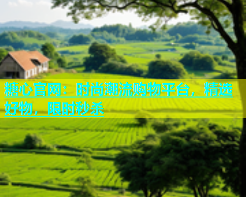 糖心官网：时尚潮流购物平台，精选好物，限时秒杀