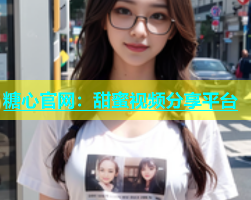 糖心官网：甜蜜视频分享平台  第1张