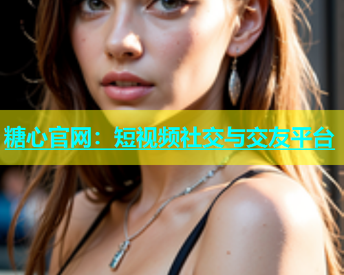 糖心官网：短视频社交与交友平台