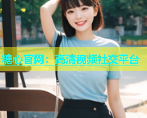糖心官网：高清视频社交平台