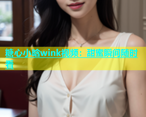 糖心小晗wink视频：甜蜜瞬间随时看