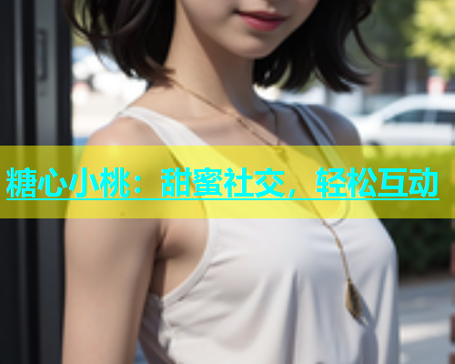 糖心小桃：甜蜜社交，轻松互动