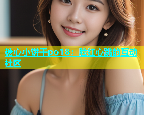 糖心小饼干po18：脸红心跳的互动社区  第2张