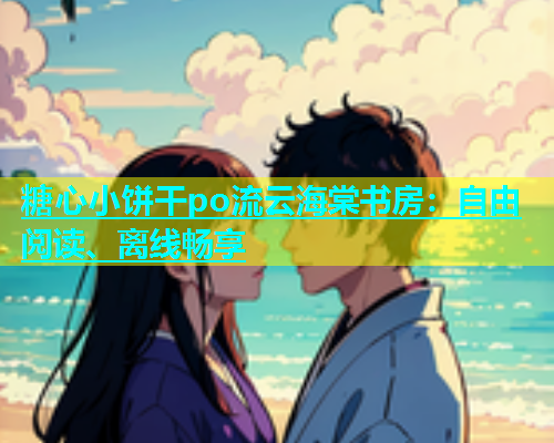 糖心小饼干po流云海棠书房：自由阅读、离线畅享