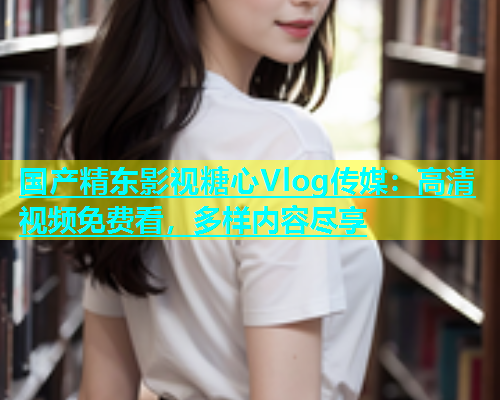 国产精东影视糖心Vlog传媒：高清视频免费看，多样内容尽享  第2张
